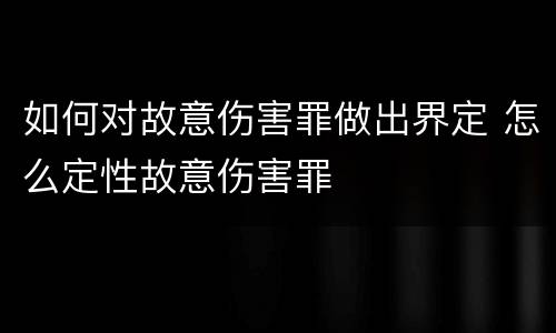 如何对故意伤害罪做出界定 怎么定性故意伤害罪