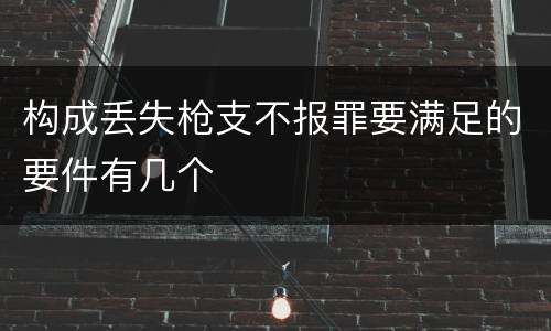 构成丢失枪支不报罪要满足的要件有几个