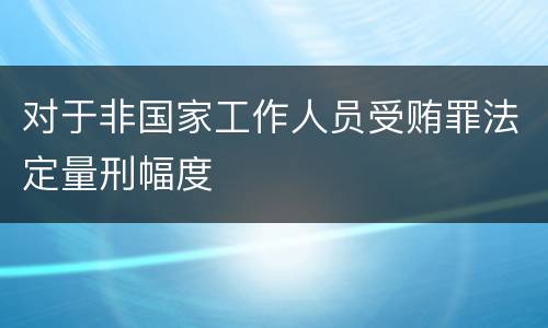 对于非国家工作人员受贿罪法定量刑幅度