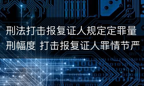 刑法打击报复证人规定定罪量刑幅度 打击报复证人罪情节严重