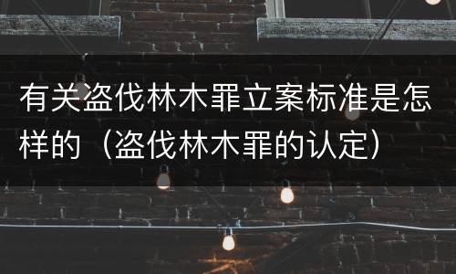 有关盗伐林木罪立案标准是怎样的（盗伐林木罪的认定）