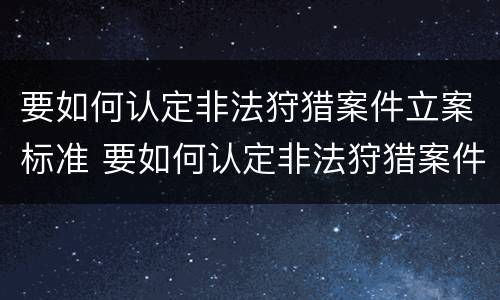 要如何认定非法狩猎案件立案标准 要如何认定非法狩猎案件立案标准呢