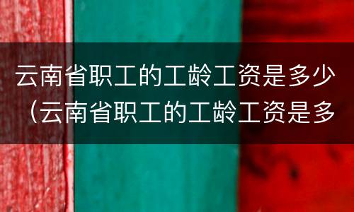 云南省职工的工龄工资是多少（云南省职工的工龄工资是多少啊）