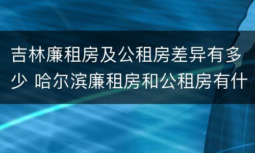 吉林廉租房及公租房差异有多少 哈尔滨廉租房和公租房有什么区别