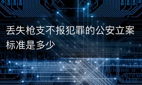 丢失枪支不报犯罪的公安立案标准是多少