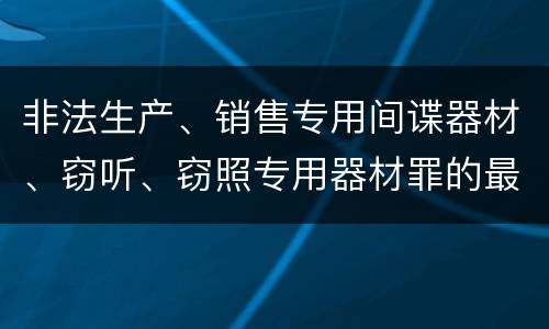 非法生产、销售专用间谍器材、窃听、窃照专用器材罪的最新量刑标准是什么