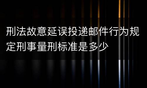 刑法故意延误投递邮件行为规定刑事量刑标准是多少