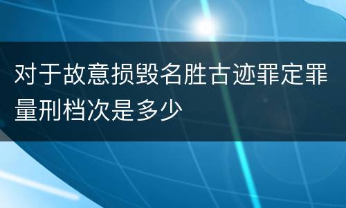 对于故意损毁名胜古迹罪定罪量刑档次是多少