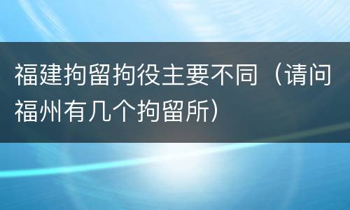 福建拘留拘役主要不同（请问福州有几个拘留所）
