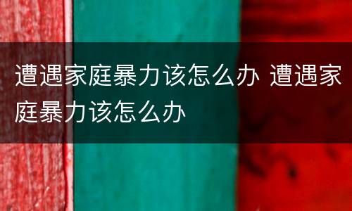 遭遇家庭暴力该怎么办 遭遇家庭暴力该怎么办