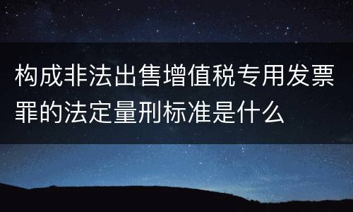 构成非法出售增值税专用发票罪的法定量刑标准是什么
