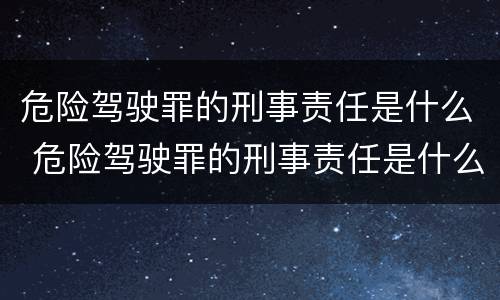 危险驾驶罪的刑事责任是什么 危险驾驶罪的刑事责任是什么