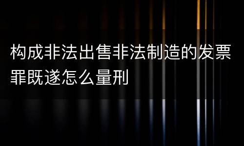 构成非法出售非法制造的发票罪既遂怎么量刑