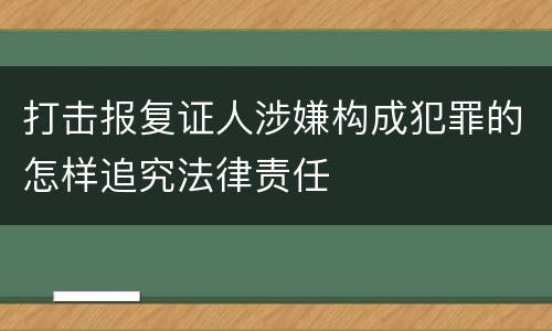 打击报复证人涉嫌构成犯罪的怎样追究法律责任