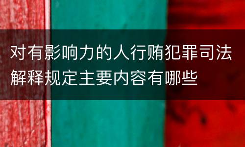 对有影响力的人行贿犯罪司法解释规定主要内容有哪些