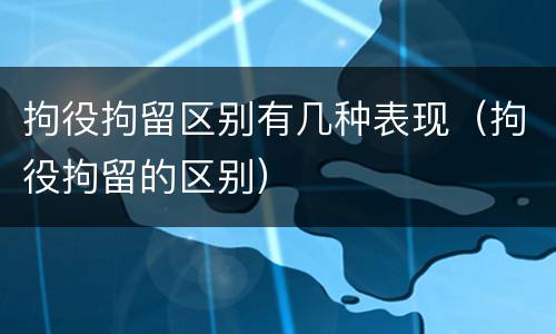 拘役拘留区别有几种表现（拘役拘留的区别）