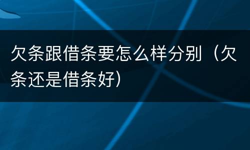欠条跟借条要怎么样分别（欠条还是借条好）