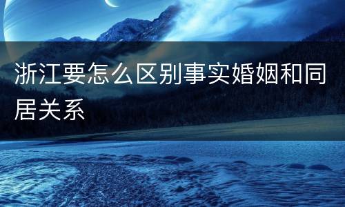 浙江要怎么区别事实婚姻和同居关系