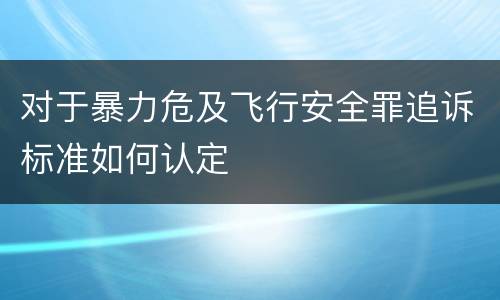对于暴力危及飞行安全罪追诉标准如何认定