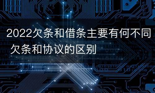 2022欠条和借条主要有何不同 欠条和协议的区别