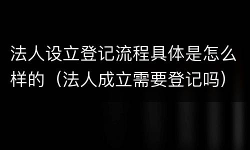法人设立登记流程具体是怎么样的（法人成立需要登记吗）