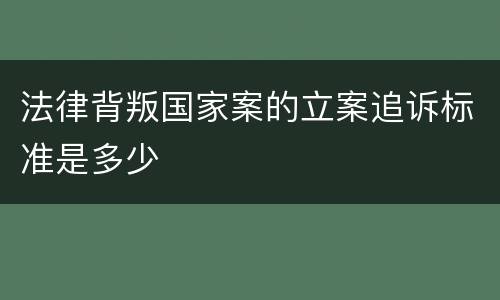 法律背叛国家案的立案追诉标准是多少
