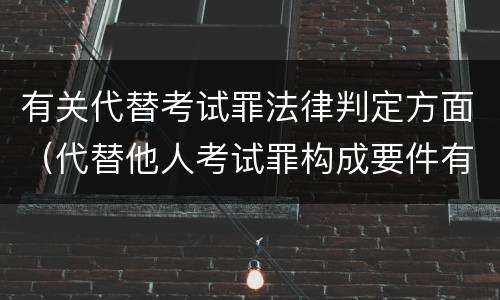 有关代替考试罪法律判定方面（代替他人考试罪构成要件有何规定）