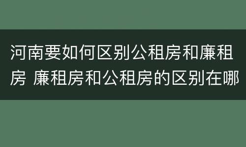 河南要如何区别公租房和廉租房 廉租房和公租房的区别在哪里