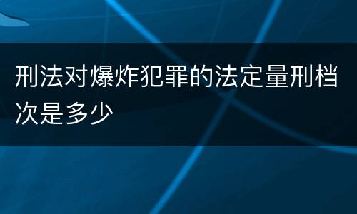刑法对爆炸犯罪的法定量刑档次是多少