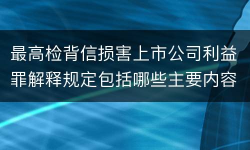 最高检背信损害上市公司利益罪解释规定包括哪些主要内容