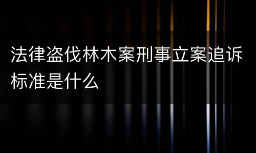法律盗伐林木案刑事立案追诉标准是什么