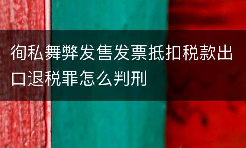 徇私舞弊发售发票抵扣税款出口退税罪怎么判刑