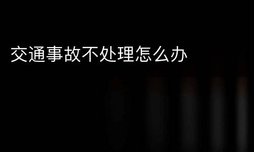 交通事故不处理怎么办