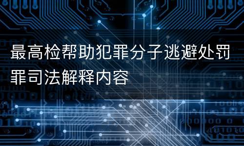 最高检帮助犯罪分子逃避处罚罪司法解释内容