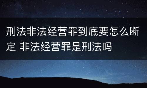 刑法非法经营罪到底要怎么断定 非法经营罪是刑法吗