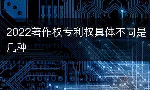 2022著作权专利权具体不同是几种