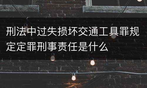 刑法中过失损坏交通工具罪规定定罪刑事责任是什么