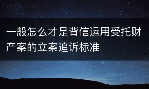 一般怎么才是背信运用受托财产案的立案追诉标准
