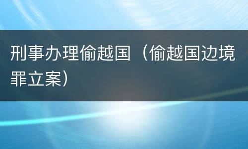 刑事办理偷越国（偷越国边境罪立案）