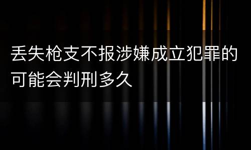 丢失枪支不报涉嫌成立犯罪的可能会判刑多久