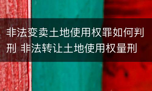 非法变卖土地使用权罪如何判刑 非法转让土地使用权量刑