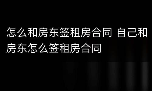 怎么和房东签租房合同 自己和房东怎么签租房合同