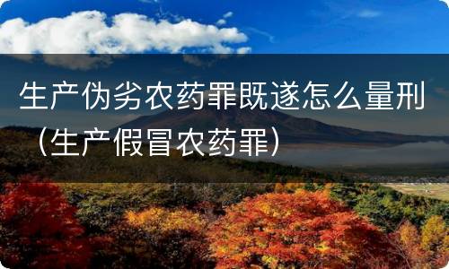 生产伪劣农药罪既遂怎么量刑(生产假冒农药罪)