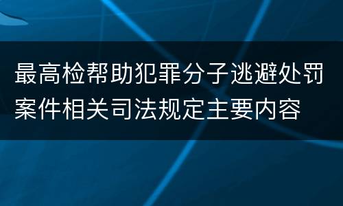 最高检帮助犯罪分子逃避处罚案件相关司法规定主要内容
