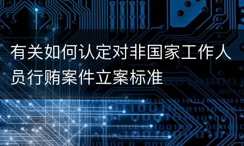 有关如何认定对非国家工作人员行贿案件立案标准