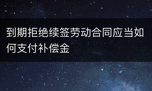 到期拒绝续签劳动合同应当如何支付补偿金