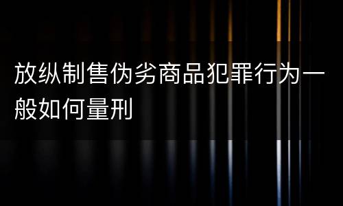 放纵制售伪劣商品犯罪行为一般如何量刑