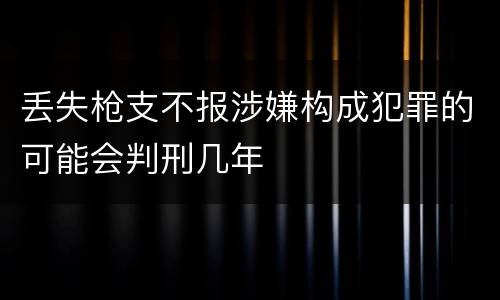 丢失枪支不报涉嫌构成犯罪的可能会判刑几年