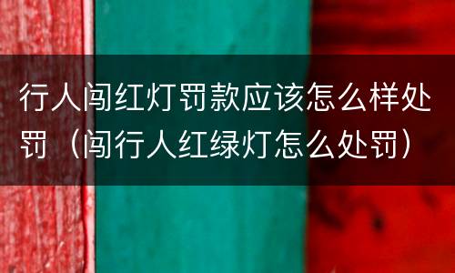 行人闯红灯罚款应该怎么样处罚（闯行人红绿灯怎么处罚）