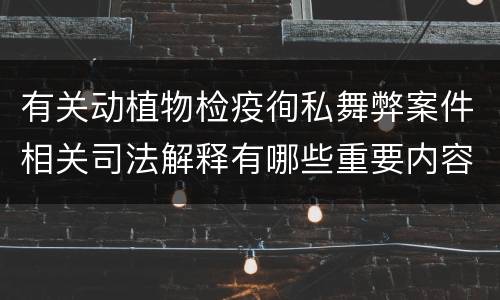 有关动植物检疫徇私舞弊案件相关司法解释有哪些重要内容